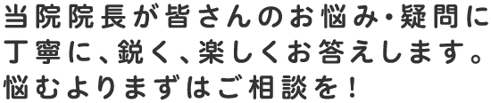 当院院長が皆さんのお悩み・疑問に丁寧に、鋭く、楽しくお答えします。悩むよりまずはご相談を！