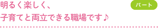 明るく楽しく、子育てと両立できる職場です♪（パート）