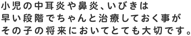 小児の中耳炎や鼻炎、いびきは早い段階でちゃんと治療しておく事がその子の将来においてとても大切です。