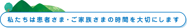 私たちは  患者さま・ご家族さまの時間を大切にします