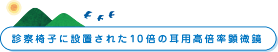 診察椅子に設置された10倍の耳用高倍率顕微鏡