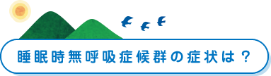 睡眠時無呼吸症候群の症状は？